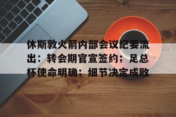 MK体育下载-包含休斯敦火箭内部会议纪要流出：转会期官宣签约；足总杯使命明确；细节决定成败的词条