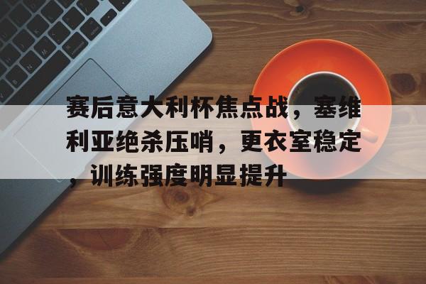 包含赛后意大利杯焦点战，塞维利亚绝杀压哨，更衣室稳定，训练强度明显提升的词条