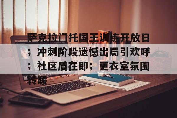 萨克拉门托国王训练开放日；冲刺阶段遗憾出局引欢呼；社区盾在即；更衣室氛围转暖的简单介绍