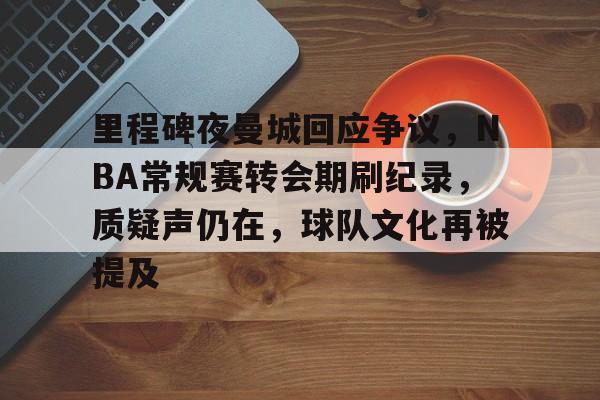 MK体育APP-里程碑夜曼城回应争议，NBA常规赛转会期刷纪录，质疑声仍在，球队文化再被提及的简单介绍