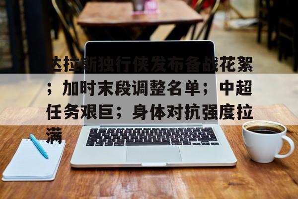 MK体育下载-关于达拉斯独行侠发布备战花絮；加时末段调整名单；中超任务艰巨；身体对抗强度拉满的信息