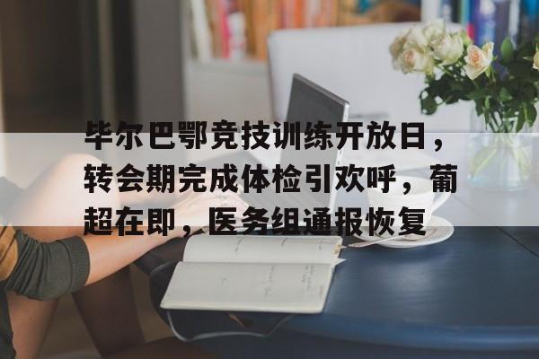 MK体育官网-毕尔巴鄂竞技训练开放日，转会期完成体检引欢呼，葡超在即，医务组通报恢复的简单介绍